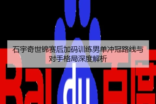 石宇奇世锦赛后加码训练男单冲冠路线与对手格局深度解析