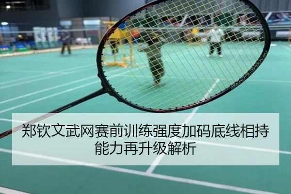郑钦文武网赛前训练强度加码底线相持能力再升级解析