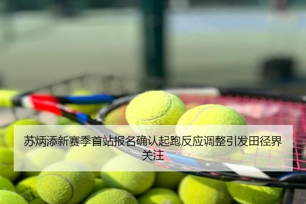 苏炳添新赛季首站报名确认起跑反应调整引发田径界关注